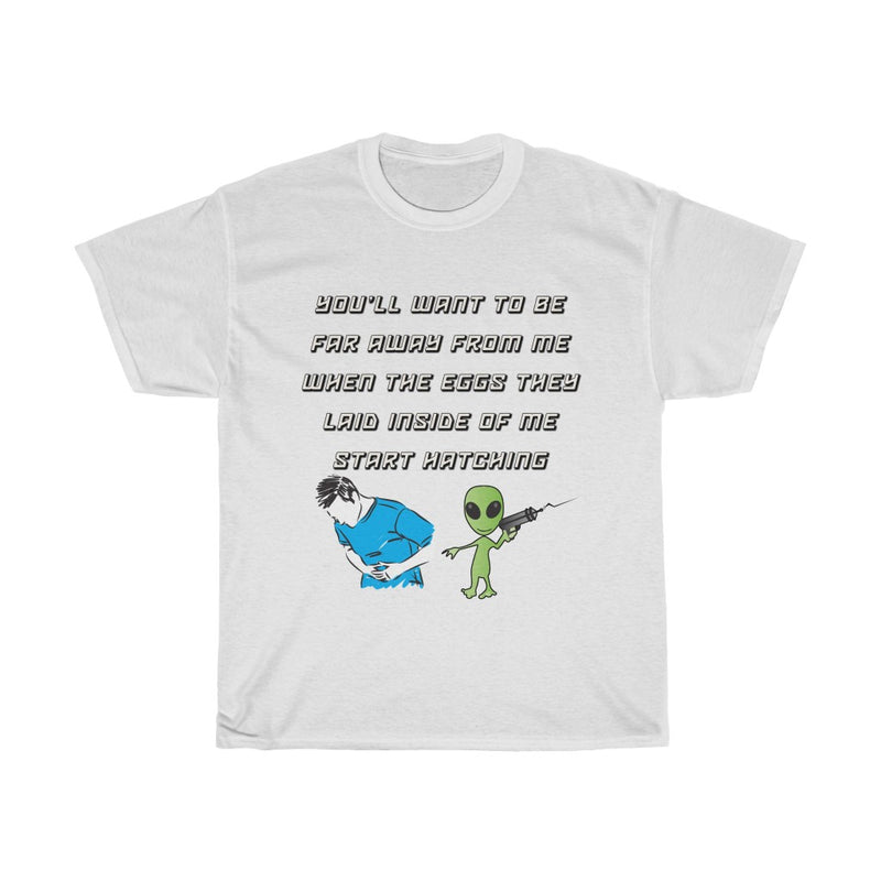 You’ll want to be far away from me when the eggs they laid inside of me start hatching