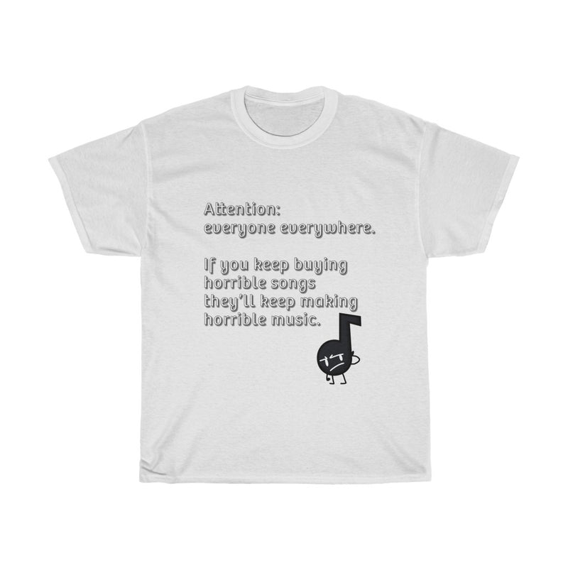 Attention: everyone everywhere. If you keep buying horrible songs they’ll keep making horrible music" T-Shirt